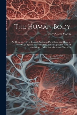 The Human Body: An Elementary Text-Book of Anatomy, Physiology, and Hygiene: Including a Special Account of the Action Upon the Body o by Martin, Henry Newell