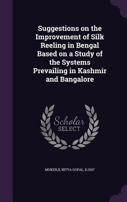Suggestions on the Improvement of Silk Reeling in Bengal Based on a Study of the Systems Prevailing in Kashmir and Bangalore by Mukerji, Nitya Gopal