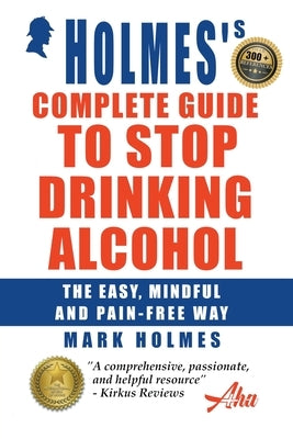 Holmes's Complete Guide To Stop Drinking Alcohol; The Easy, Mindful and Pain-free Way by Holmes, Mark