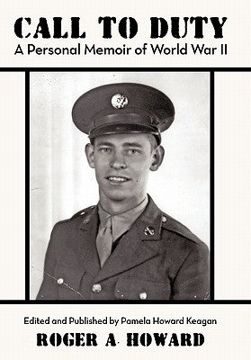 Call to Duty a Personal Memoir of World War II: Edited and Published by Pamela Howard Keagan by Howard, Roger A.