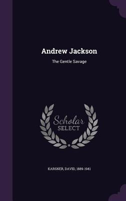Andrew Jackson: The Gentle Savage by Karsner, David