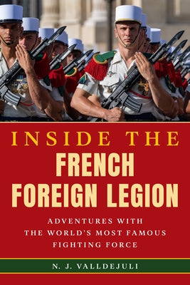 Inside the French Foreign Legion: Adventures with the World's Most Famous Fighting Force by Valldejuli, N. J.