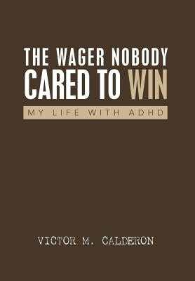 The Wager Nobody Cared to Win: My Life with ADHD by Calderon, Victor M.
