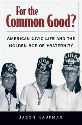 For the Common Good?: American Civic Life and the Golden Age of Fraternity by Kaufman, Jason