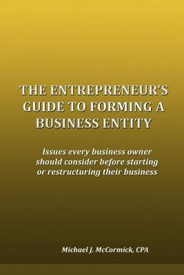 The Entrepreneur's Guide to Forming a Business Entity: Issues every business owner should consider before starting or restructuring their business by McCormick, Michael J.