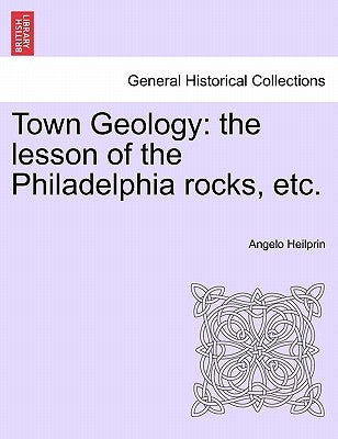 Town Geology: The Lesson of the Philadelphia Rocks, Etc. by Heilprin, Angelo
