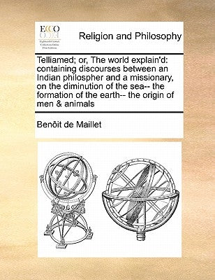 Telliamed; Or, the World Explain'd: Containing Discourses Between an Indian Philospher and a Missionary, on the Diminution of the Sea-- The Formation by Maillet, Benit De