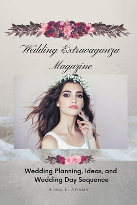 Wedding Extravaganza Magazine: Wedding Planning, Ideas, and Wedding Day Sequence by Adams, Alma L.