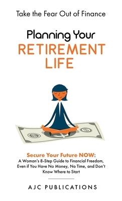 Planning Your Retirement Life - Secure Your Future NOW: A Woman's 8-Step Guide to Financial Freedom, Even if You Have No Money, No Time, and Don't Kno by Publications, Ajc