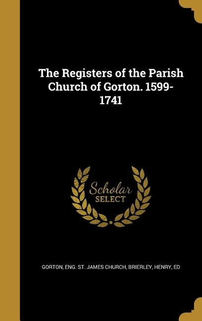 The Registers of the Parish Church of Gorton. 1599-1741 by Gorton, Eng St James Church