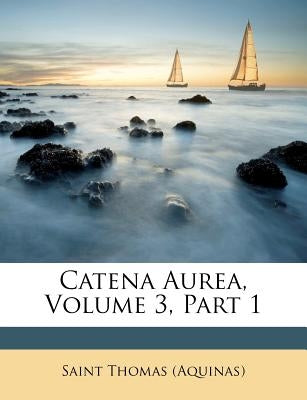 Catena Aurea, Volume 3, Part 1 by (Aquinas), Saint Thomas