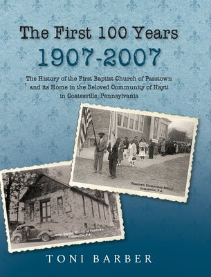 The First 100 Years 1907-2007: The History of the First Baptist Church of Passtown and Its Home in the Beloved Community in Hayti Coatesville, Pennsyl by Barber, Toni