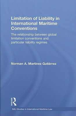 Limitation of Liability in International Maritime Conventions: The Relationship between Global Limitation Conventions and Particular Liability Regimes by MartÃ­nez GutiÃ©rrez, Norman