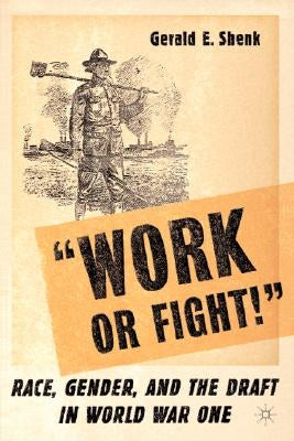 "Work or Fight!": Race, Gender, and the Draft in World War One by Shenk, G.