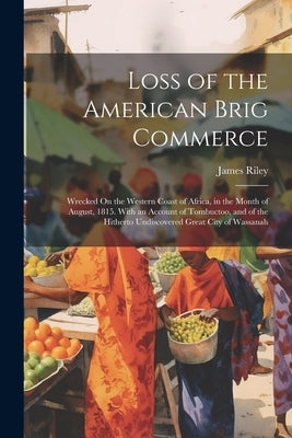 Loss of the American Brig Commerce: Wrecked On the Western Coast of Africa, in the Month of August, 1815. With an Account of Tombuctoo, and of the Hit by Riley, James