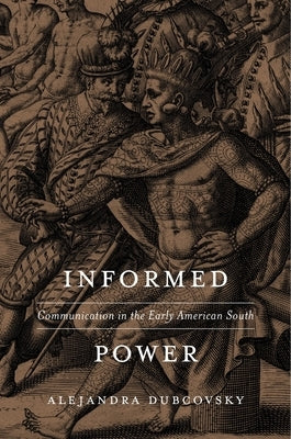 Informed Power: Communication in the Early American South by Dubcovsky, Alejandra