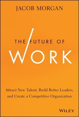 The Future of Work: Attract New Talent, Build Better Leaders, and Create a Competitive Organization by Morgan, Jacob