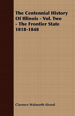 The Centennial History of Illinois - Vol. Two - The Frontier State 1818-1848 by Alvord, Clarence Walworth