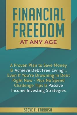 Financial Freedom at Any Age: A Proven Plan to Save Money & Achieve Debt Free Living... Even If You're Drowning in Debt Right Now - Plus No Spend Ch by Carruso, Steve E.