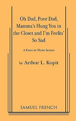 Oh Dad, Poor Dad, Mamma's Hung You in the Closet and I'm Feelin' So Sad by Kopit, Arthur L.