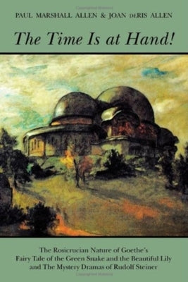 The Time Is at Hand!: The Rosicrucian Nature of Goethe's Fairy Tale of the Green Snake and the Beautiful Lily and the Mystery Dramas of Rudolf Steiner by Allen, Paul Marshall