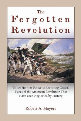 The Forgotten Revolution: When History Forgets: Revisiting Critical Places of the American Revolution That Have Been Neglected by History by Mayers, Robert a.