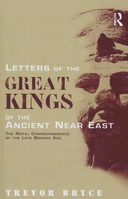 Letters of the Great Kings of the Ancient Near East: The Royal Correspondence of the Late Bronze Age by Bryce, Trevor