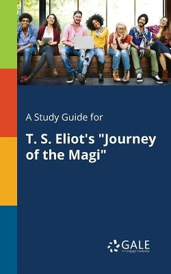 A Study Guide for T. S. Eliot's "Journey of the Magi" by Gale, Cengage Learning