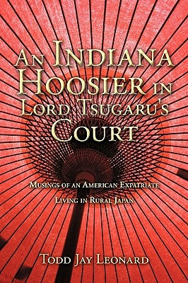 An Indiana Hoosier in Lord Tsugaru's Court: Musings of an American Expatriate Living in Rural Japan by Leonard, Todd Jay