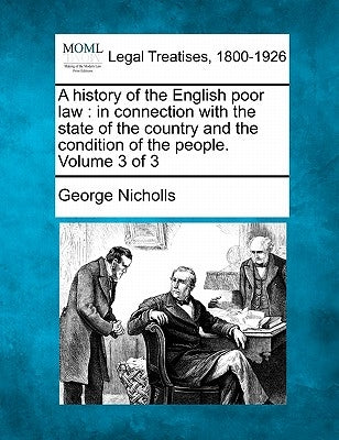 A history of the English poor law: in connection with the state of the country and the condition of the people. Volume 3 of 3 by Nicholls, George