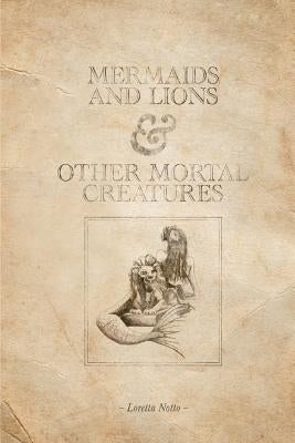 Mermaids and Lions & Other Mortal Creatures by Notto, Loretta