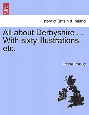 All about Derbyshire ... With sixty illustrations, etc. by Bradbury, Edward