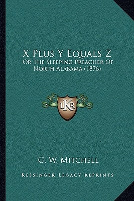 X Plus Y Equals Z: Or The Sleeping Preacher Of North Alabama (1876) by Mitchell, G. W.