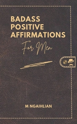 Badass Positive Affirmations For Men by Ngaihlian, M.