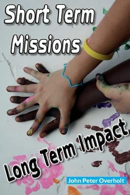 Short Term Missions: Long Term Impact by Overholt, John Peter