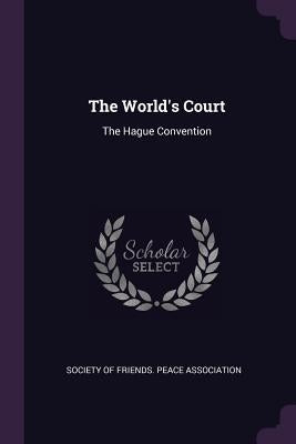 The World's Court: The Hague Convention by Society of Friends Peace Association
