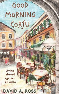 Good Morning Corfu: Living Abroad Against All Odds by Ross, David A.