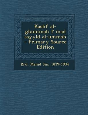 Kashf Al-Ghummah F Mad Sayyid Al-Ummah - Primary Source Edition by Brd, Mamd Sm 1839-1904