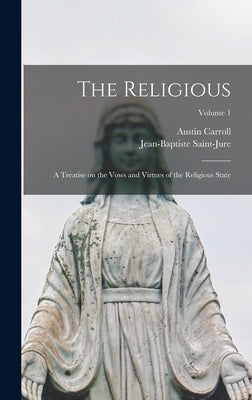 The Religious: A Treatise on the Vows and Virtues of the Religious State; Volume 1 by Saint-Jure, Jean-Baptiste