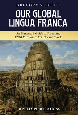 Our Global Lingua Franca: An Educator's Guide to Spreading English Where EFL Doesn't Work by Diehl, Gregory V.