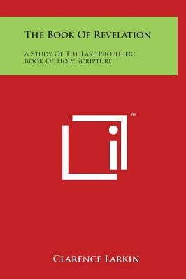 The Book of Revelation: A Study of the Last Prophetic Book of Holy Scripture by Larkin, Clarence