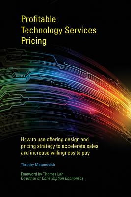 Profitable Technology Services Pricing: How to use offering design and pricing strategy to accelerate sales and increase willingness to pay by Matanovich, Timothy