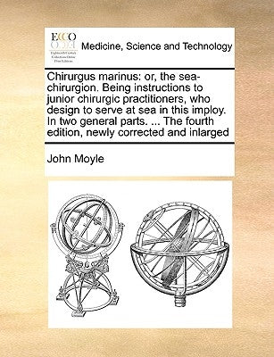Chirurgus Marinus: Or, the Sea-Chirurgion. Being Instructions to Junior Chirurgic Practitioners, Who Design to Serve at Sea in This Implo by Moyle, John