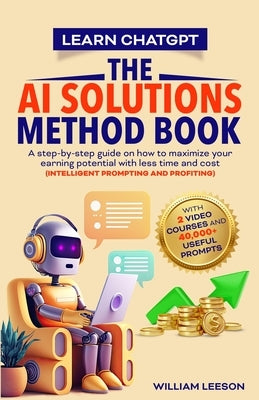 Learn Chatgpt- The AI Solutions Method Book: A Step-By-Step Guide on How to Maximize Your Earning Potential with Less Time and Cost (Intelligent Promp by Leeson, William