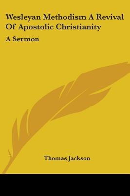Wesleyan Methodism A Revival Of Apostolic Christianity: A Sermon by Jackson, Thomas