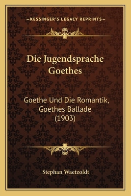 Die Jugendsprache Goethes: Goethe Und Die Romantik, Goethes Ballade (1903) by Waetzoldt, Stephan