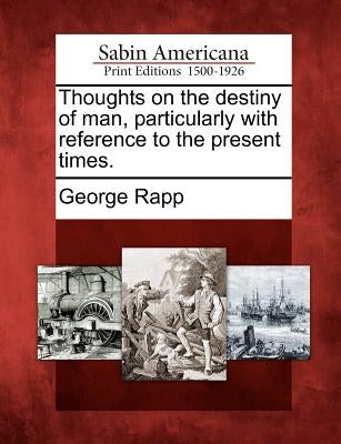 Thoughts on the Destiny of Man, Particularly with Reference to the Present Times. by Rapp, George