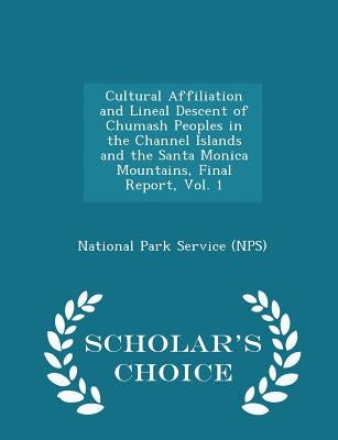 Cultural Affiliation and Lineal Descent of Chumash Peoples in the Channel Islands and the Santa Monica Mountains, Final Report, Vol. 1 - Scholar's Cho by National Park Service (Nps)