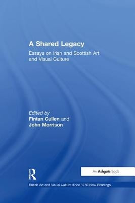 A Shared Legacy: Essays on Irish and Scottish Art and Visual Culture by Cullen, Fintan