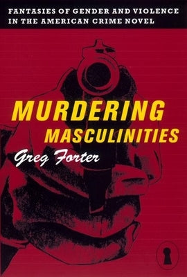 Murdering Masculinities: Fantasies of Gender and Violence in the American Crime Novel by Forter, Gregory